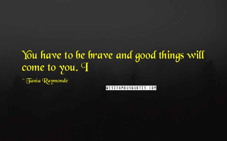 Tania Raymonde Quotes: You have to be brave and good things will come to you. I