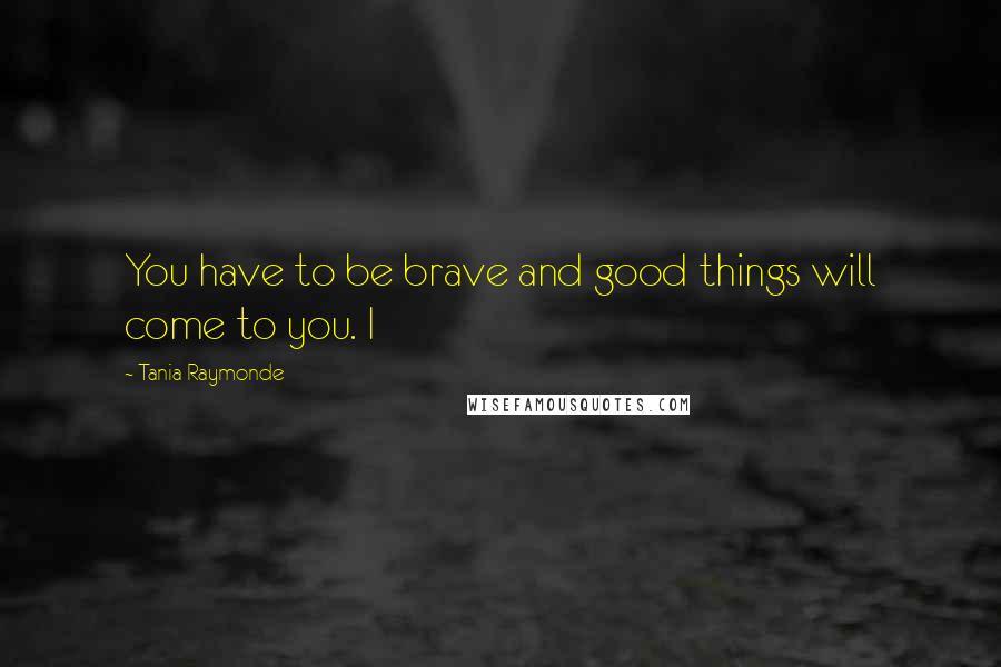 Tania Raymonde Quotes: You have to be brave and good things will come to you. I