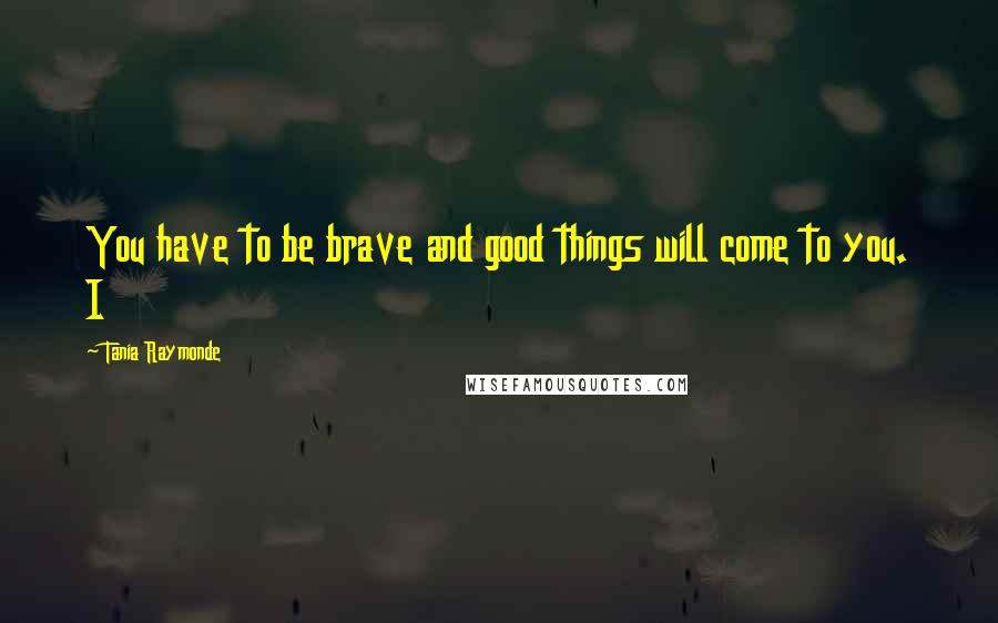Tania Raymonde Quotes: You have to be brave and good things will come to you. I
