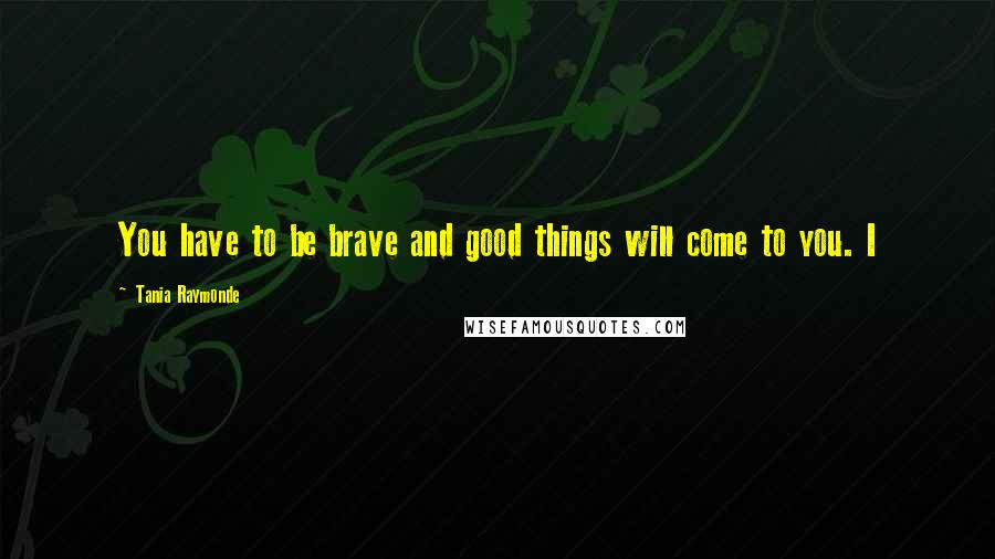 Tania Raymonde Quotes: You have to be brave and good things will come to you. I