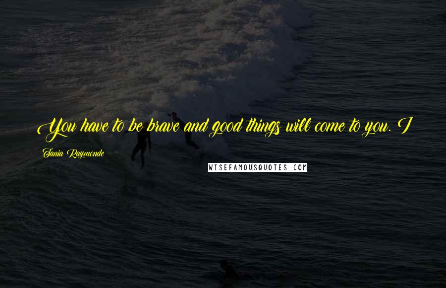 Tania Raymonde Quotes: You have to be brave and good things will come to you. I