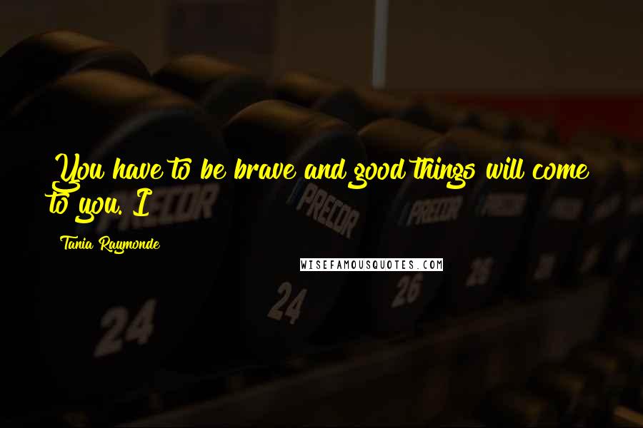 Tania Raymonde Quotes: You have to be brave and good things will come to you. I