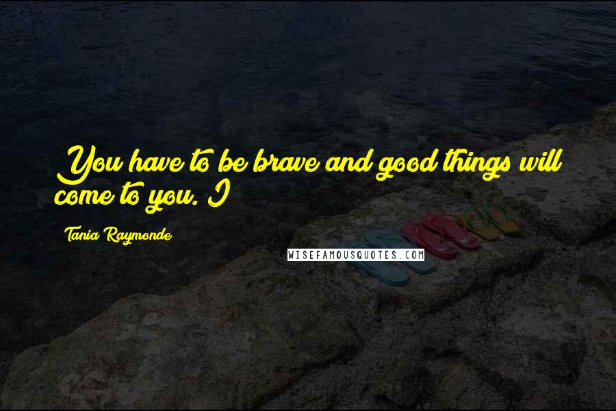 Tania Raymonde Quotes: You have to be brave and good things will come to you. I