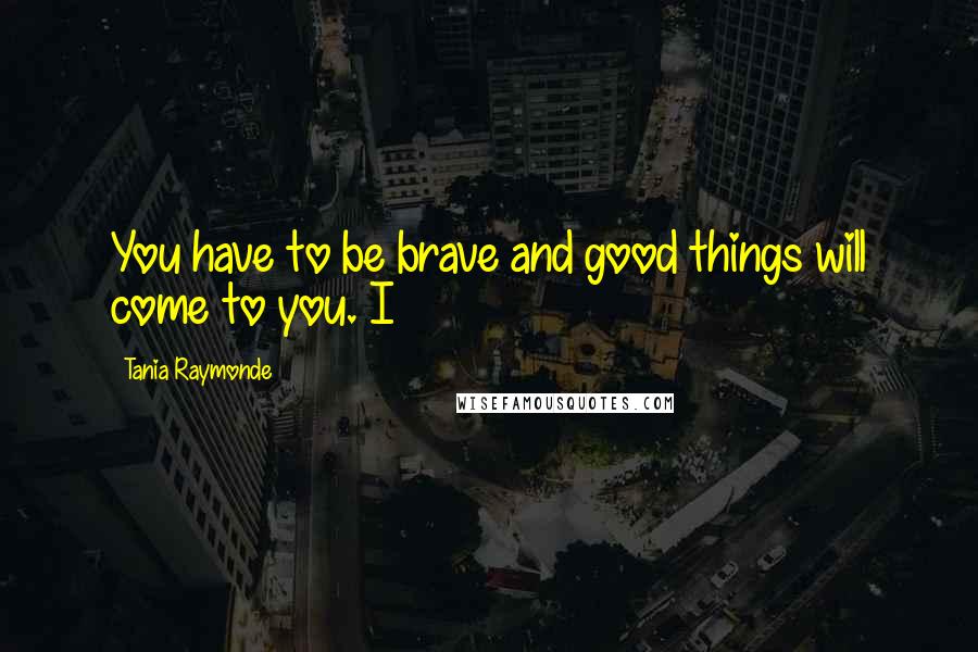 Tania Raymonde Quotes: You have to be brave and good things will come to you. I