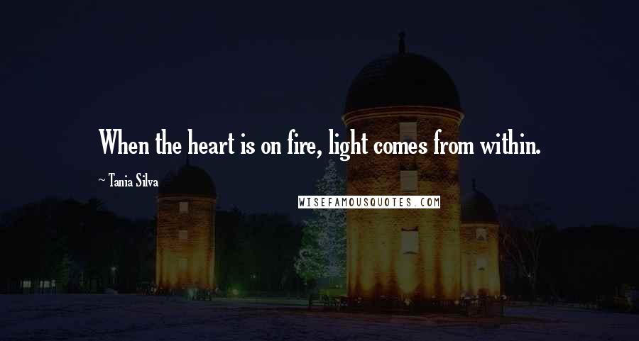 Tania Silva Quotes: When the heart is on fire, light comes from within.