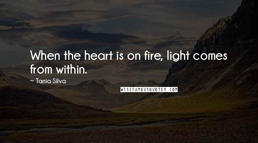 Tania Silva Quotes: When the heart is on fire, light comes from within.