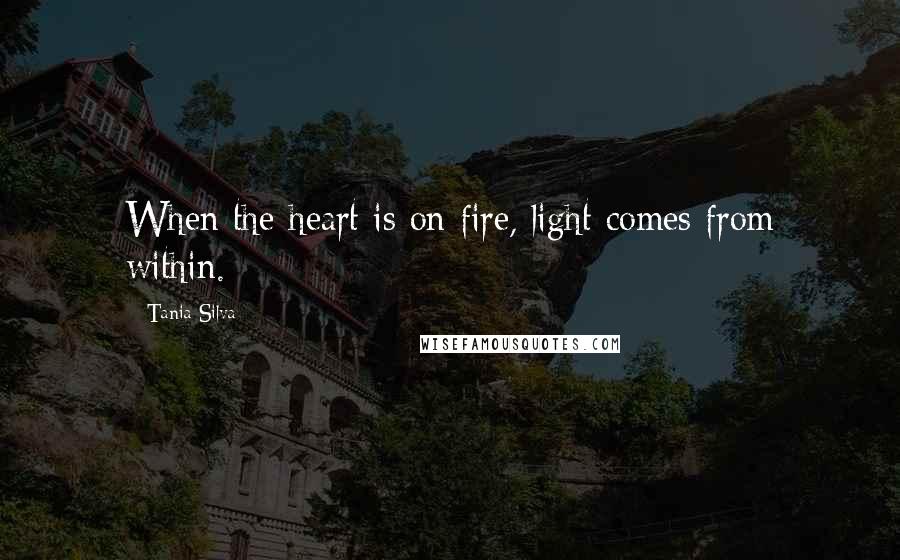 Tania Silva Quotes: When the heart is on fire, light comes from within.