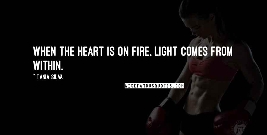 Tania Silva Quotes: When the heart is on fire, light comes from within.