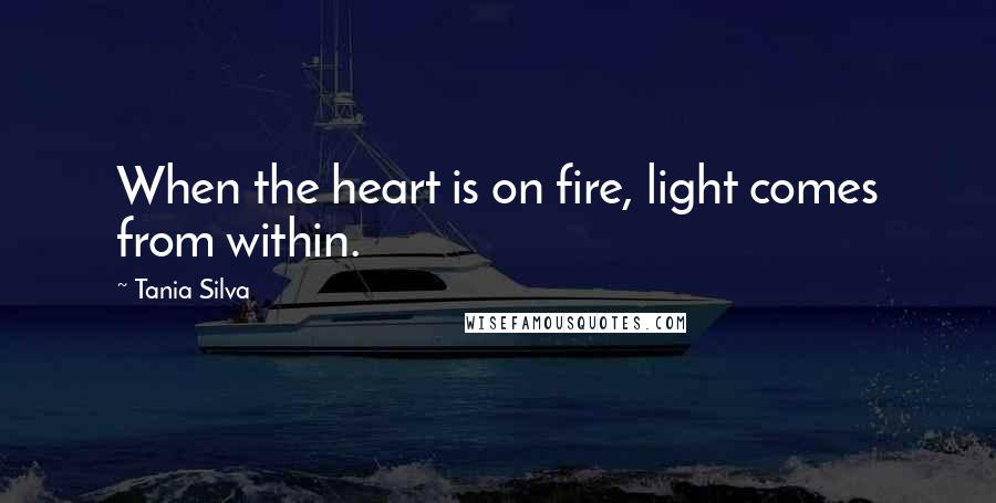 Tania Silva Quotes: When the heart is on fire, light comes from within.