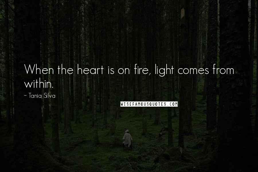 Tania Silva Quotes: When the heart is on fire, light comes from within.