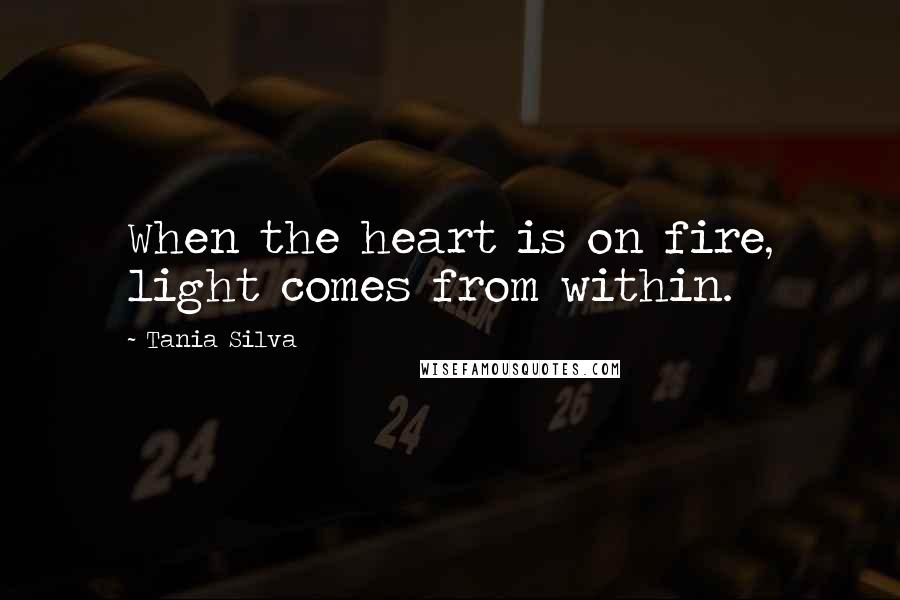 Tania Silva Quotes: When the heart is on fire, light comes from within.