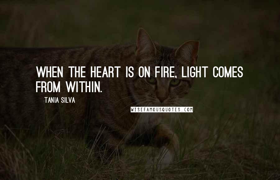 Tania Silva Quotes: When the heart is on fire, light comes from within.