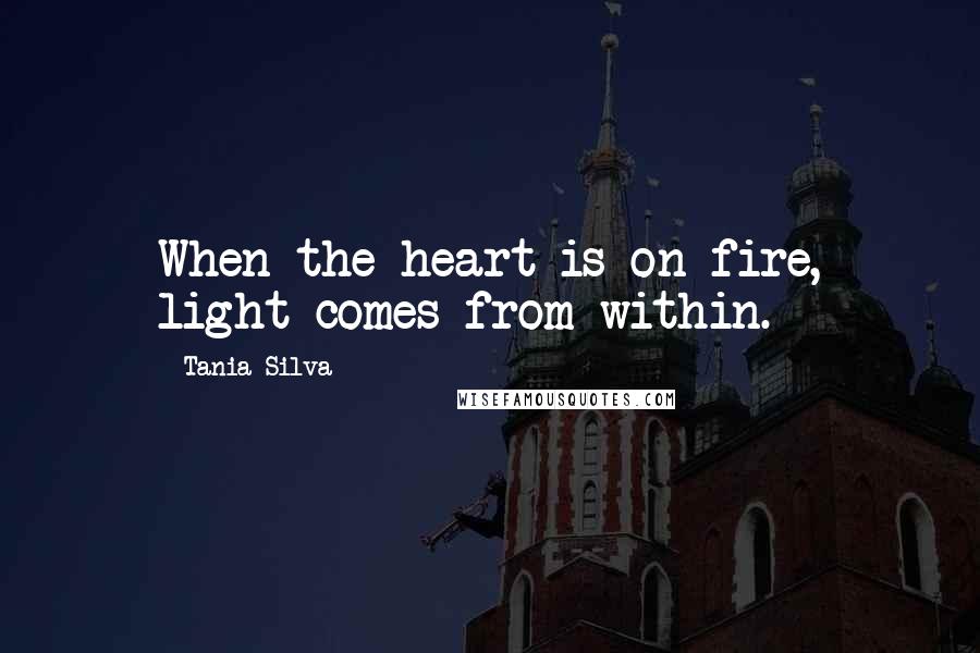 Tania Silva Quotes: When the heart is on fire, light comes from within.