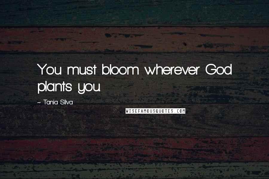 Tania Silva Quotes: You must bloom wherever God plants you.