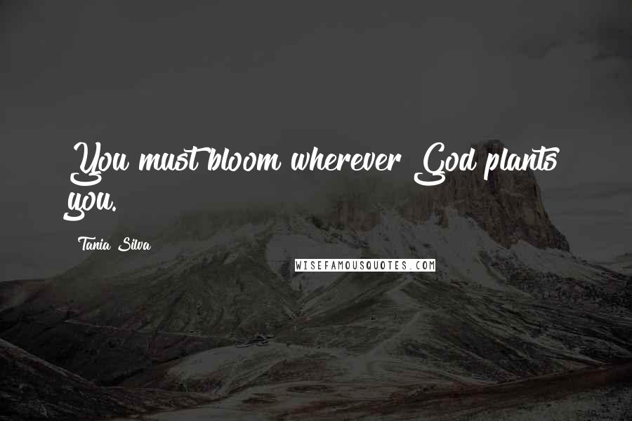 Tania Silva Quotes: You must bloom wherever God plants you.