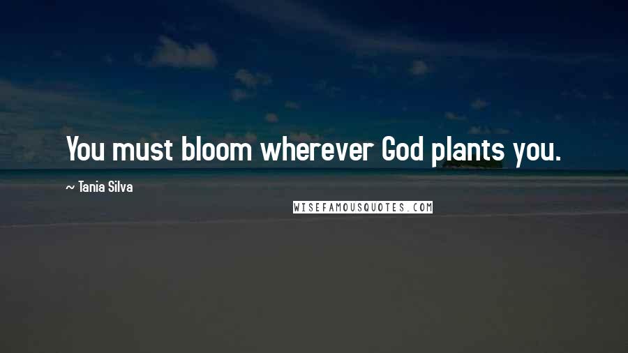 Tania Silva Quotes: You must bloom wherever God plants you.