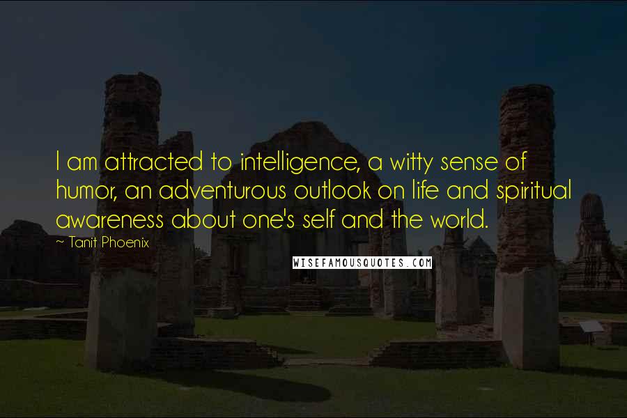 Tanit Phoenix Quotes: I am attracted to intelligence, a witty sense of humor, an adventurous outlook on life and spiritual awareness about one's self and the world.