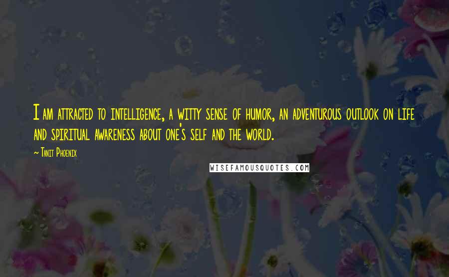 Tanit Phoenix Quotes: I am attracted to intelligence, a witty sense of humor, an adventurous outlook on life and spiritual awareness about one's self and the world.