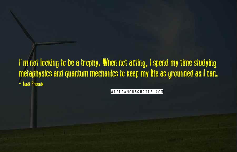 Tanit Phoenix Quotes: I'm not looking to be a trophy. When not acting, I spend my time studying metaphysics and quantum mechanics to keep my life as grounded as I can.