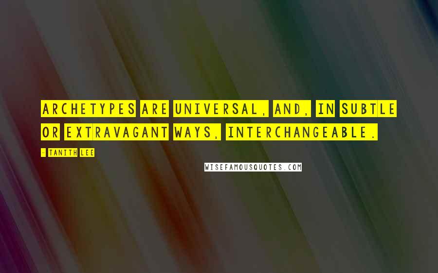 Tanith Lee Quotes: Archetypes are universal, and, in subtle or extravagant ways, interchangeable.