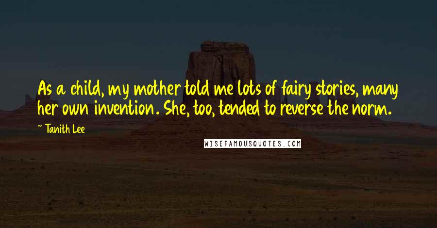 Tanith Lee Quotes: As a child, my mother told me lots of fairy stories, many her own invention. She, too, tended to reverse the norm.