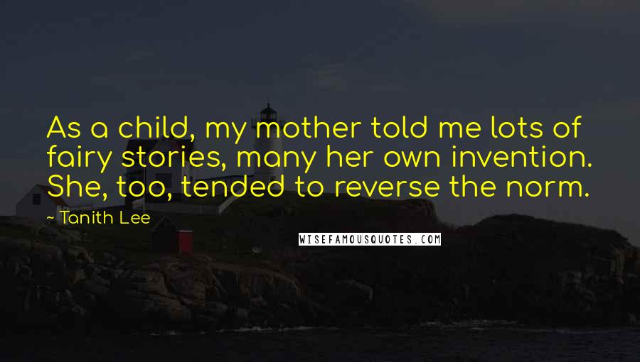Tanith Lee Quotes: As a child, my mother told me lots of fairy stories, many her own invention. She, too, tended to reverse the norm.