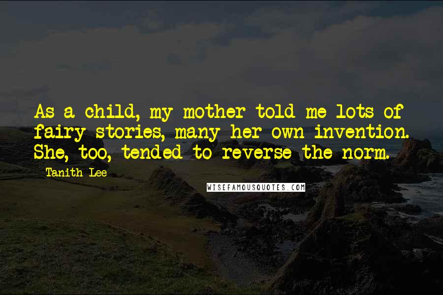 Tanith Lee Quotes: As a child, my mother told me lots of fairy stories, many her own invention. She, too, tended to reverse the norm.