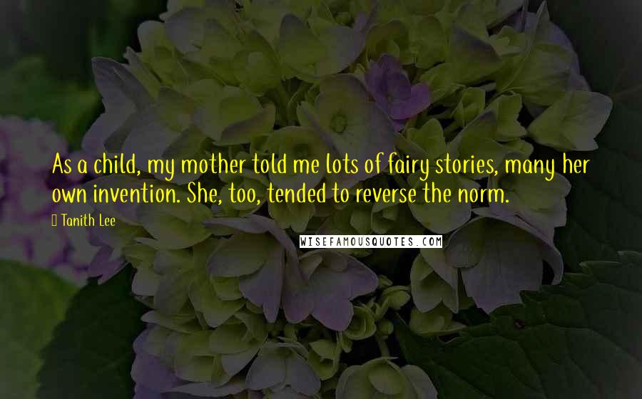 Tanith Lee Quotes: As a child, my mother told me lots of fairy stories, many her own invention. She, too, tended to reverse the norm.