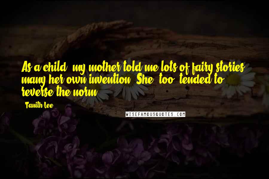 Tanith Lee Quotes: As a child, my mother told me lots of fairy stories, many her own invention. She, too, tended to reverse the norm.