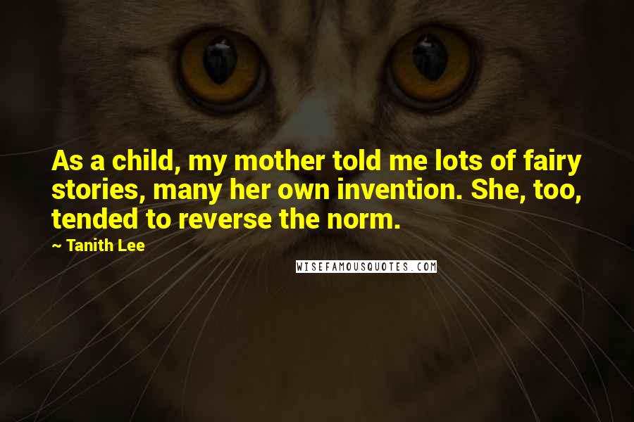 Tanith Lee Quotes: As a child, my mother told me lots of fairy stories, many her own invention. She, too, tended to reverse the norm.
