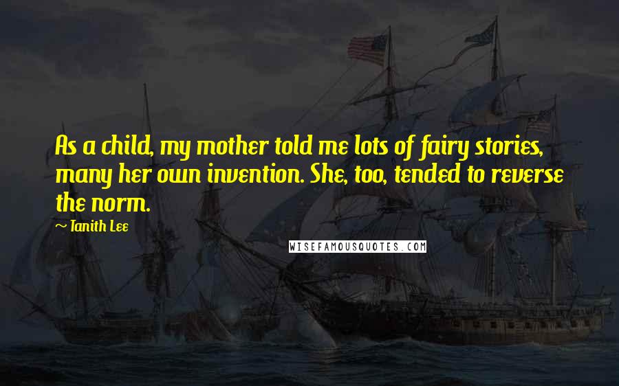 Tanith Lee Quotes: As a child, my mother told me lots of fairy stories, many her own invention. She, too, tended to reverse the norm.
