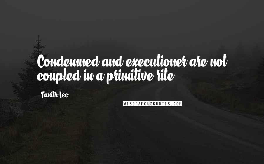 Tanith Lee Quotes: Condemned and executioner are not coupled in a primitive rite.
