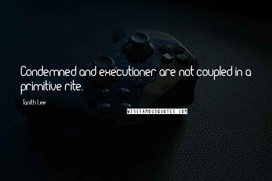 Tanith Lee Quotes: Condemned and executioner are not coupled in a primitive rite.