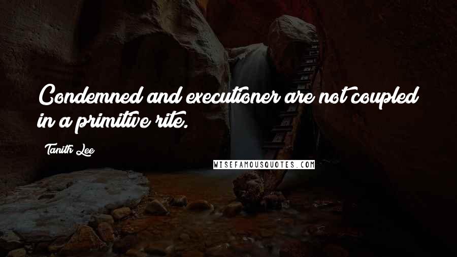 Tanith Lee Quotes: Condemned and executioner are not coupled in a primitive rite.