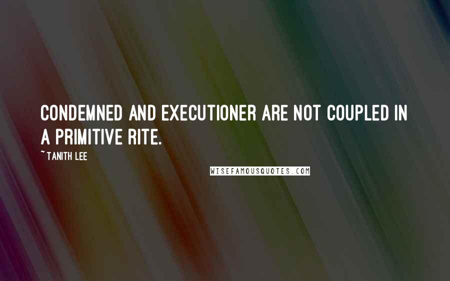 Tanith Lee Quotes: Condemned and executioner are not coupled in a primitive rite.