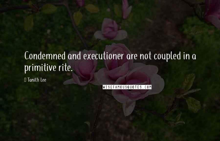 Tanith Lee Quotes: Condemned and executioner are not coupled in a primitive rite.