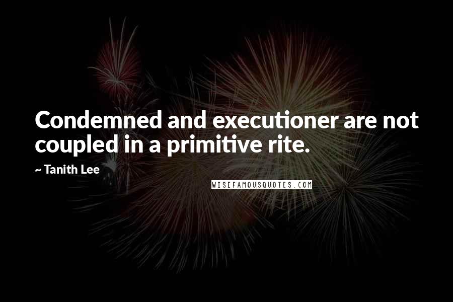 Tanith Lee Quotes: Condemned and executioner are not coupled in a primitive rite.