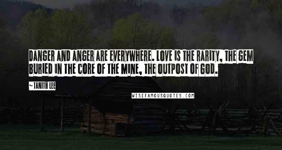 Tanith Lee Quotes: Danger and anger are everywhere. Love is the rarity, the gem buried in the core of the mine, the outpost of God.