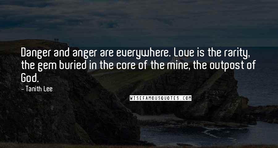 Tanith Lee Quotes: Danger and anger are everywhere. Love is the rarity, the gem buried in the core of the mine, the outpost of God.