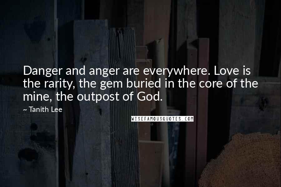 Tanith Lee Quotes: Danger and anger are everywhere. Love is the rarity, the gem buried in the core of the mine, the outpost of God.