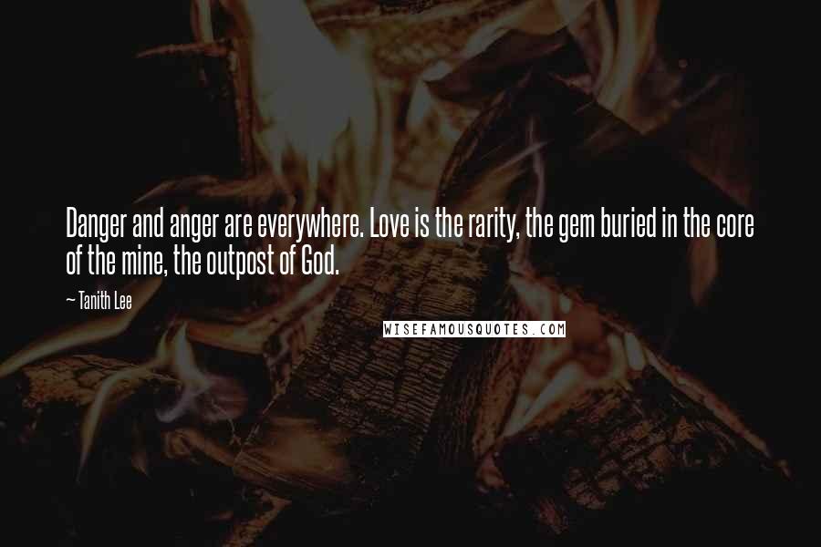 Tanith Lee Quotes: Danger and anger are everywhere. Love is the rarity, the gem buried in the core of the mine, the outpost of God.