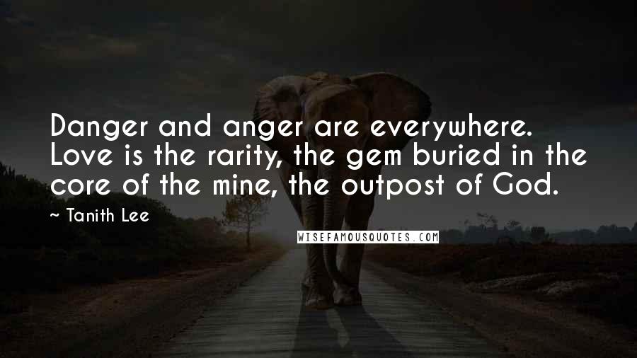 Tanith Lee Quotes: Danger and anger are everywhere. Love is the rarity, the gem buried in the core of the mine, the outpost of God.