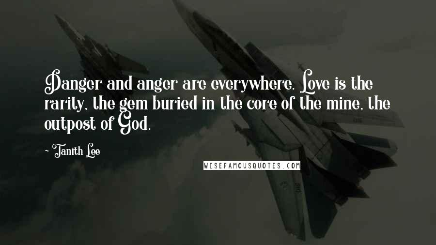 Tanith Lee Quotes: Danger and anger are everywhere. Love is the rarity, the gem buried in the core of the mine, the outpost of God.