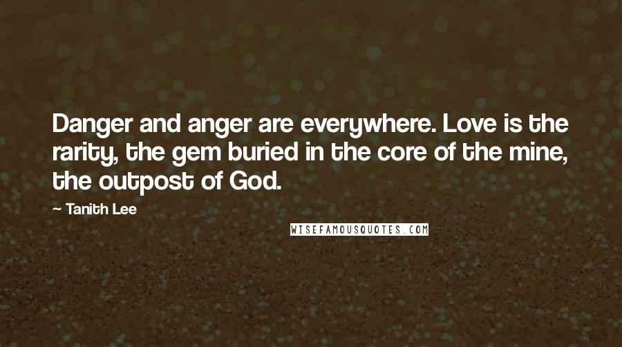 Tanith Lee Quotes: Danger and anger are everywhere. Love is the rarity, the gem buried in the core of the mine, the outpost of God.