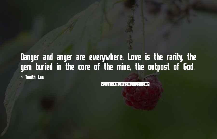 Tanith Lee Quotes: Danger and anger are everywhere. Love is the rarity, the gem buried in the core of the mine, the outpost of God.