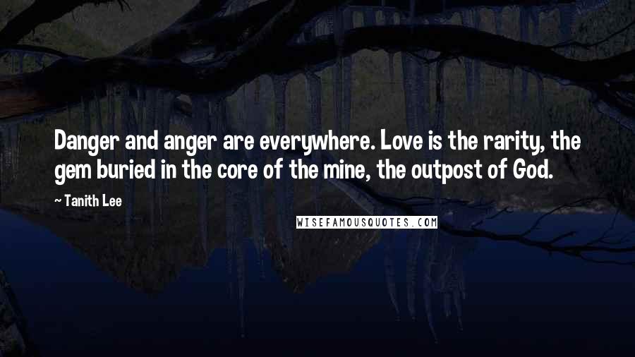 Tanith Lee Quotes: Danger and anger are everywhere. Love is the rarity, the gem buried in the core of the mine, the outpost of God.