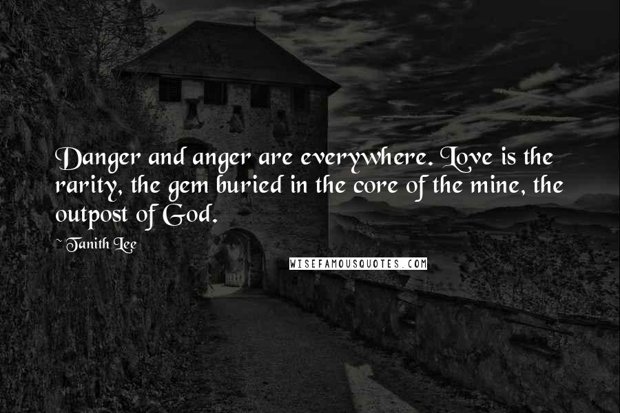 Tanith Lee Quotes: Danger and anger are everywhere. Love is the rarity, the gem buried in the core of the mine, the outpost of God.