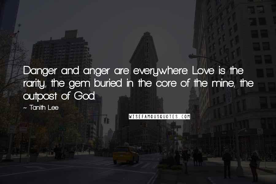 Tanith Lee Quotes: Danger and anger are everywhere. Love is the rarity, the gem buried in the core of the mine, the outpost of God.