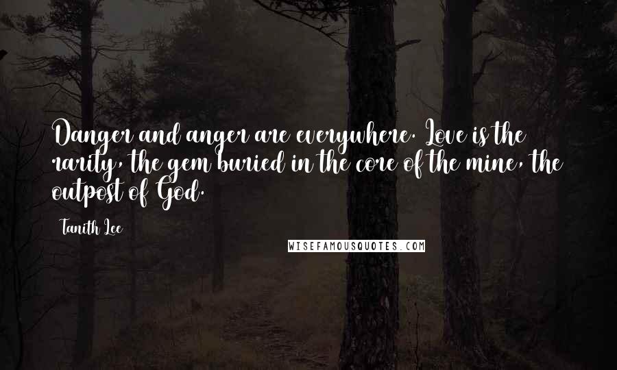 Tanith Lee Quotes: Danger and anger are everywhere. Love is the rarity, the gem buried in the core of the mine, the outpost of God.