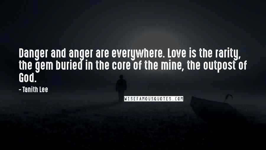 Tanith Lee Quotes: Danger and anger are everywhere. Love is the rarity, the gem buried in the core of the mine, the outpost of God.
